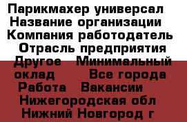 Парикмахер-универсал › Название организации ­ Компания-работодатель › Отрасль предприятия ­ Другое › Минимальный оклад ­ 1 - Все города Работа » Вакансии   . Нижегородская обл.,Нижний Новгород г.